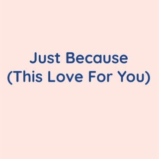 Just Because (This Love For You)