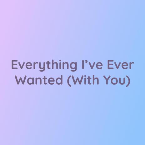 Everything I've Ever Wanted (With You)