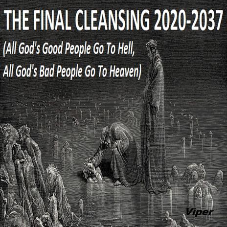 THE FINAL CLEANSING 2020-2037 (All God's Good People Go To Hell, All God's Bad People Go To Heaven)