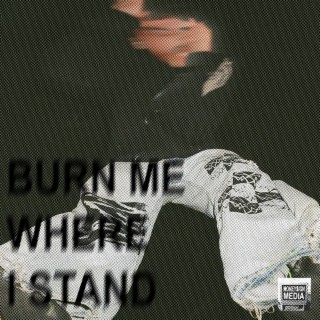 BURN ME WHERE I STAND