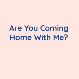 Are You Coming Home With Me?