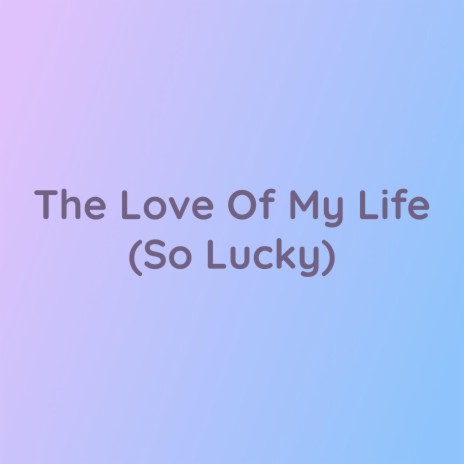 The Love Of My Life (So Lucky) | Boomplay Music