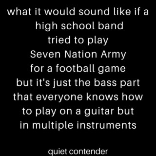 what it would sound like if a high school band tried to play Seven Nation Army for a football game but it's just the bass part that everyone knows how to play on guitar but in multiple instruments