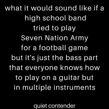 what it would sound like if a high school band tried to play Seven Nation Army for a football game but it's just the bass part that everyone knows how to play on guitar but in multiple instruments