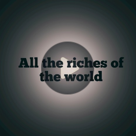 All the riches of the world