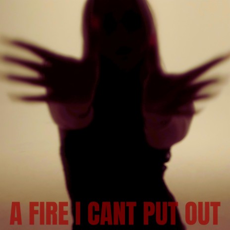 A FIRE I CANT PUT OUT