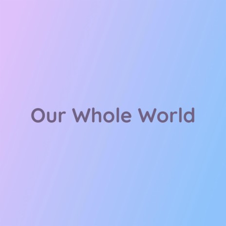 Our Whole World | Boomplay Music