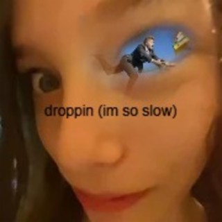 droppin (im so slow)