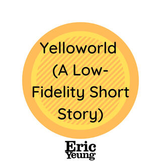 Yelloworld (A Low-Fidelity Short Story)