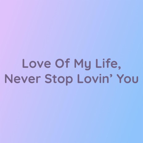 Love Of My Life, Never Stop Lovin' You | Boomplay Music