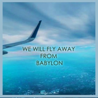 WE WILL FL AWAY FROM BABYLON