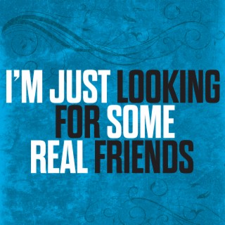 I'm Just Looking For Some Real Friends