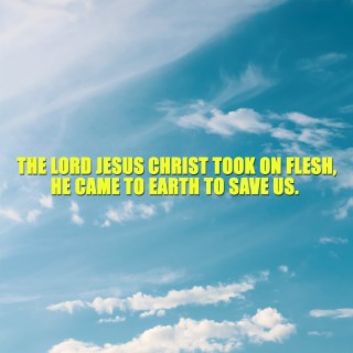 The Lord Jesus Christ Took on Flesh, He Came to Earth to Save Us.