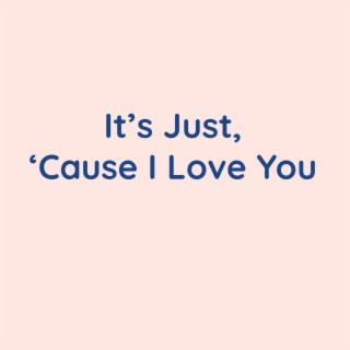 It's Just, 'Cause I Love You