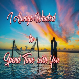 I Always Wanted to Spend Time with You