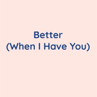 Better (When I Have You)