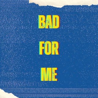 BAD FOR ME