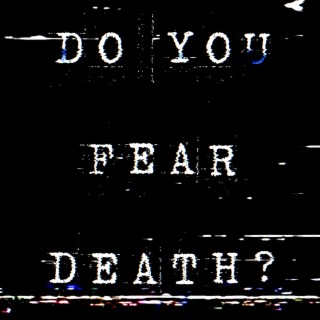 DO YOU FEAR DEATH?