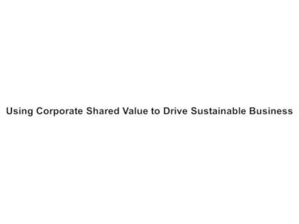Using Corporate Shared Value to Drive Sustainable Business