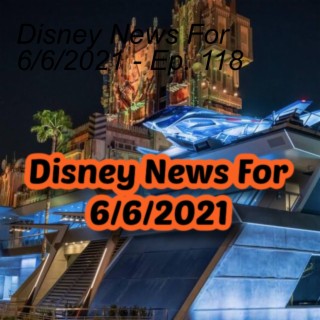Disney News For 6/6/2021 - Ep. 118