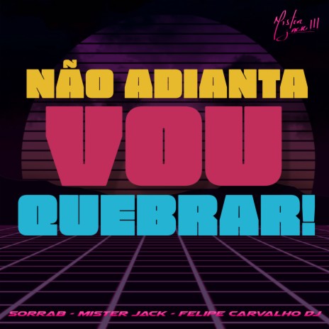 Não Adianta, Vou Quebrar! ft. Mister Jack o Rei das Montagens & Felipe Carvalho DJ | Boomplay Music