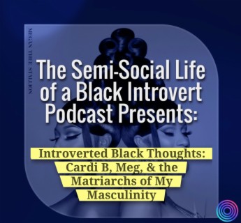 Episode 58: Introverted Black Thoughts: Cardi B, Meg,& the Matriarchs of My Masculinity