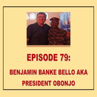 EPISODE 79: BENJAMIN BANKE BELLO AKA PRESIDENT OBONJO