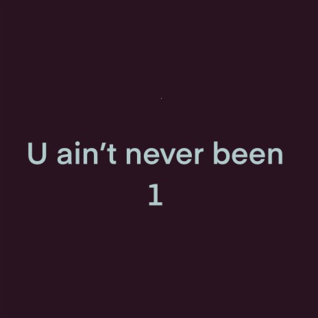 U ain't never been 1 | Boomplay Music