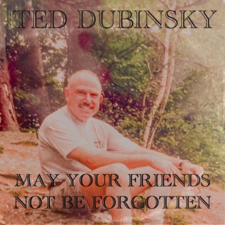 May Your Friends Not Be Forgotten (Ted Dubinsky)