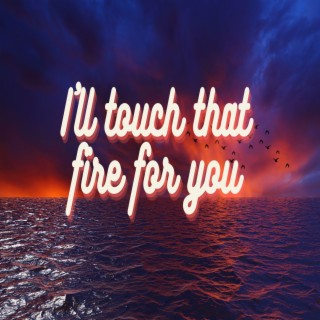 I'll touch that fire for you