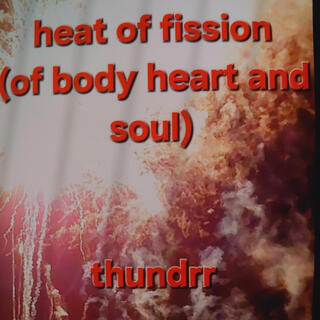 Heat of Fission (of body heart and soul)