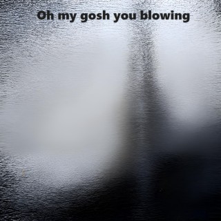 Oh my gosh you blowing