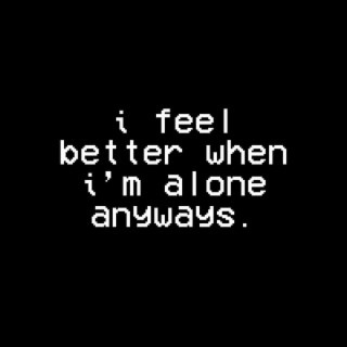 I FEEL BETTER WHEN I'M ALONE ANYWAYS