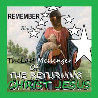 REMEMBER BLACk Jesus (I Am THE FINAL MESSENGER GIVEN TO You BY MY FATHER JESUS CHRIST Before CHRIST JESUS RETURNS On Or Before 2037, There Will Be No Other Messenger or Message)