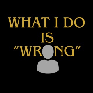 What I Do Is Wrong