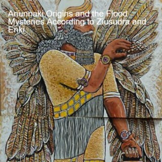 23. Anunnaki Origins and the Flood Mysteries According to Ziusudra and Enki
