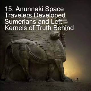 15. Anunnaki Space Travelers Developed Sumerians and Left Kernels of Truth Behind