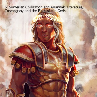 5. Sumerian Civilization and Anunnaki Literature, Cosmogony and the Birth of the Gods