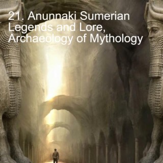 21. Anunnaki Sumerian Legends and Lore, Archaeology of Mythology
