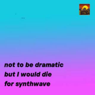 not to be dramatic but I would die for synthwave