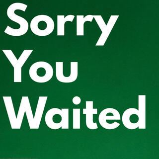 SORRY YOU WAITED