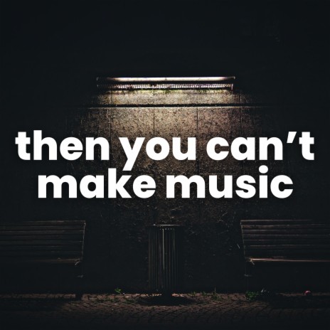 then you can't make music | Boomplay Music