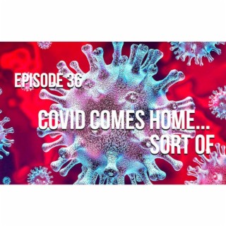 Episode 36 - Covid Comes Home... Sort Of