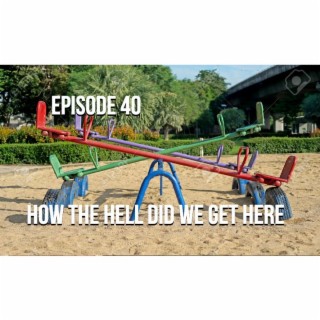 Episode 40 - How The Hell Did We Get Here?