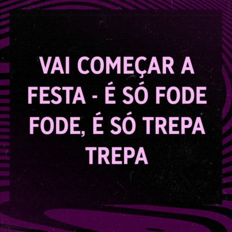 VAI COMEÇAR A FESTA- É SO FODE FODE - É SÓ TREPA TREPA ft. DJ CR Original | Boomplay Music