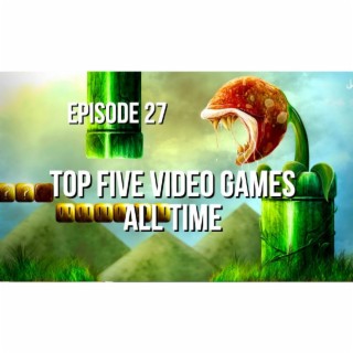 Episode 27 - Top Five Video Games All Time