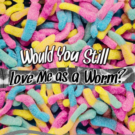 Would You Still Love Me As A Worm?