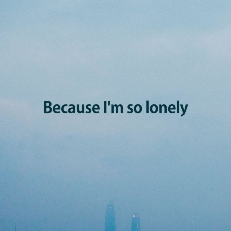 Because I'm so lonely