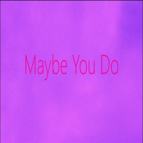 Maybe You Do