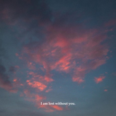 I am lost without you.